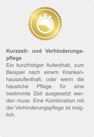 Kurzzeit- und Verhinderungspflege Ein kurzfristiger Aufenthalt, zum Beispiel nach einem Krankenhausaufenthalt, oder wenn die häusliche Pflege für eine bestimmte Zeit ausgesetzt werden muss. Eine Kombination mit der Verhinderungspflege ist möglich.
